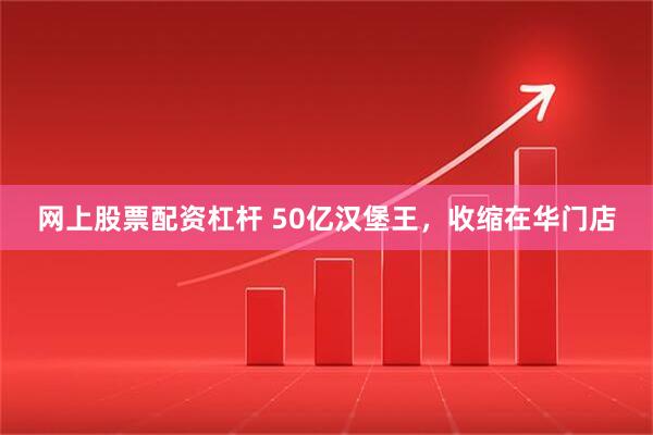 网上股票配资杠杆 50亿汉堡王，收缩在华门店