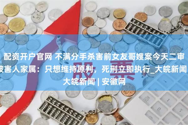 配资开户官网 不满分手杀害前女友哥嫂案今天二审开庭，被害人家属：只想维持原判，死刑立即执行_大皖新闻 | 安徽网