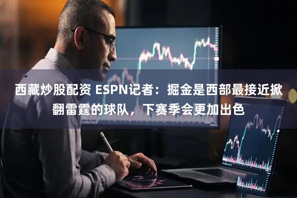 西藏炒股配资 ESPN记者：掘金是西部最接近掀翻雷霆的球队，下赛季会更加出色