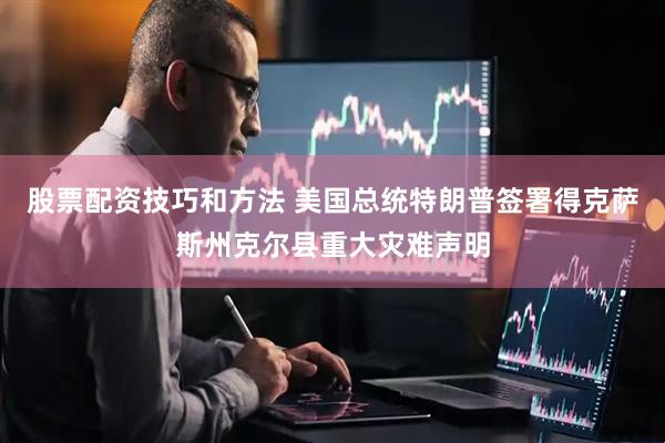 股票配资技巧和方法 美国总统特朗普签署得克萨斯州克尔县重大灾难声明