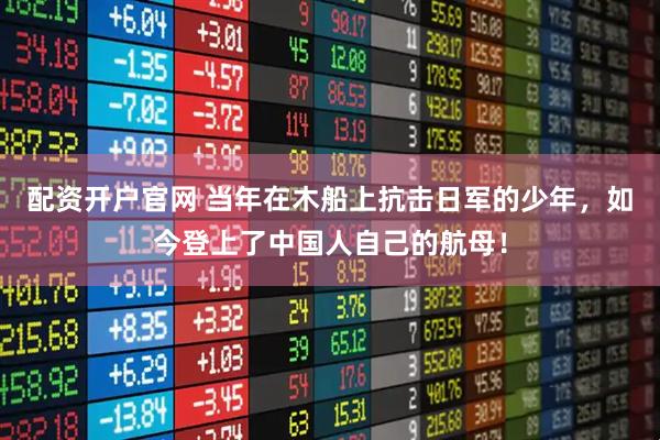 配资开户官网 当年在木船上抗击日军的少年，如今登上了中国人自己的航母！