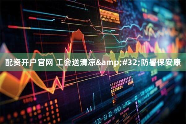 配资开户官网 工会送清凉&#32;防暑保安康