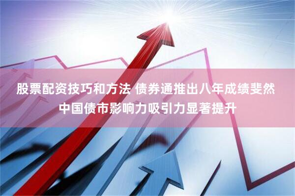 股票配资技巧和方法 债券通推出八年成绩斐然 中国债市影响力吸引力显著提升