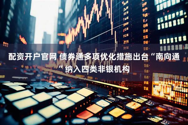 配资开户官网 债券通多项优化措施出台“南向通”纳入四类非银机构
