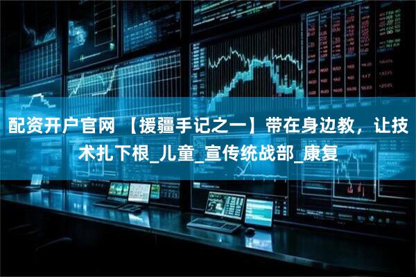 配资开户官网 【援疆手记之一】带在身边教，让技术扎下根_儿童_宣传统战部_康复