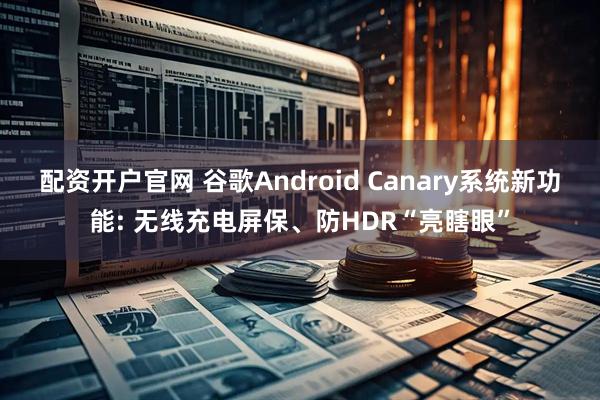 配资开户官网 谷歌Android Canary系统新功能: 无线充电屏保、防HDR“亮瞎眼”