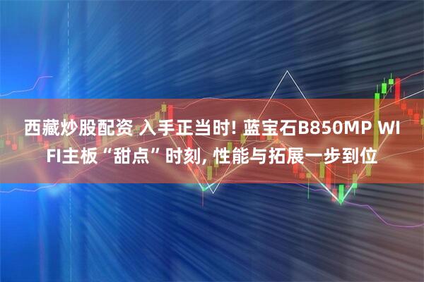 西藏炒股配资 入手正当时! 蓝宝石B850MP WIFI主板“甜点”时刻, 性能与拓展一步到位