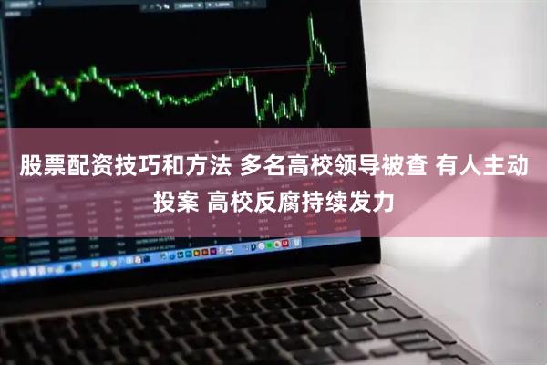 股票配资技巧和方法 多名高校领导被查 有人主动投案 高校反腐持续发力