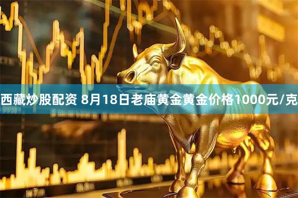 西藏炒股配资 8月18日老庙黄金黄金价格1000元/克