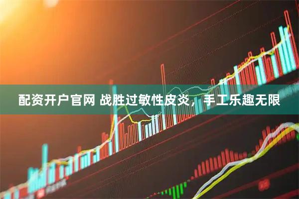 配资开户官网 战胜过敏性皮炎，手工乐趣无限