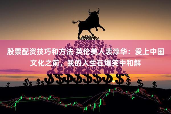 股票配资技巧和方法 英伦美人裴淳华：爱上中国文化之前，我的人生在爆笑中和解