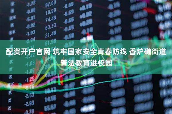 配资开户官网 筑牢国家安全青春防线 香炉礁街道普法教育进校园