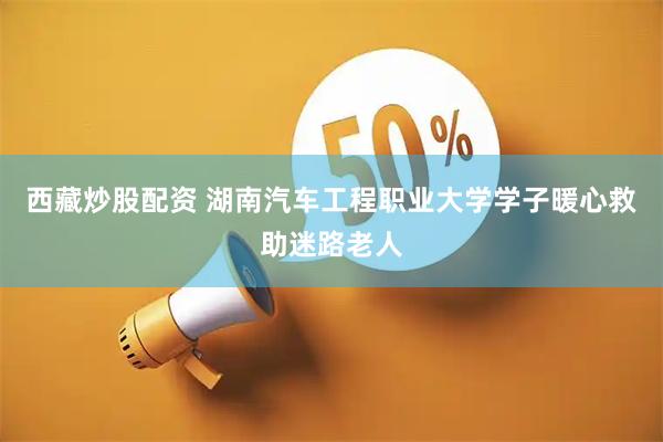 西藏炒股配资 湖南汽车工程职业大学学子暖心救助迷路老人