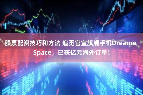 股票配资技巧和方法 追觅官宣旗舰手机Dreame Space，已获亿元海外订单！