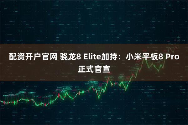 配资开户官网 骁龙8 Elite加持：小米平板8 Pro正式官宣