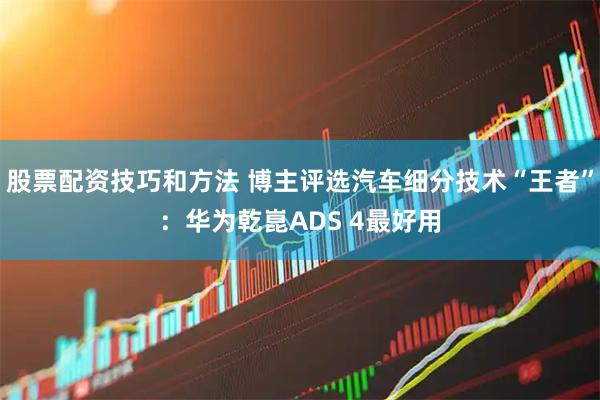 股票配资技巧和方法 博主评选汽车细分技术“王者”：华为乾崑ADS 4最好用