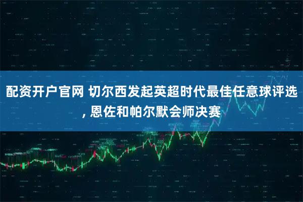 配资开户官网 切尔西发起英超时代最佳任意球评选, 恩佐和帕尔默会师决赛