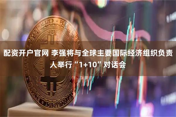 配资开户官网 李强将与全球主要国际经济组织负责人举行“1+10”对话会