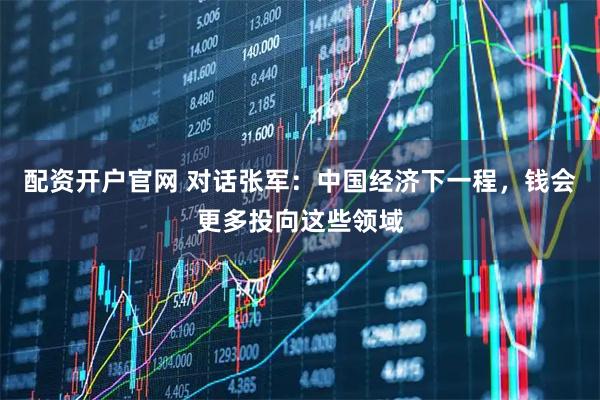 配资开户官网 对话张军：中国经济下一程，钱会更多投向这些领域
