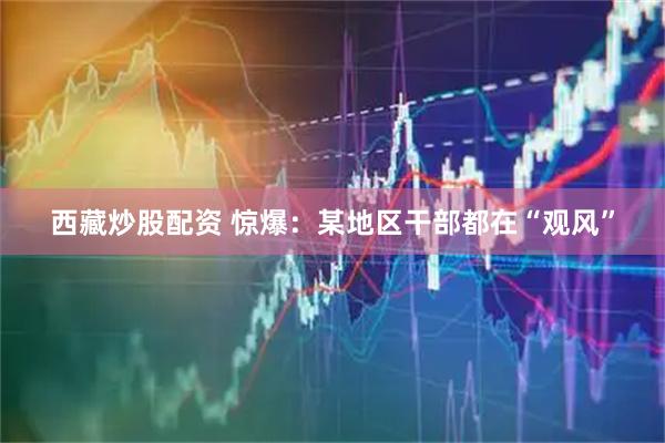 西藏炒股配资 惊爆：某地区干部都在“观风”