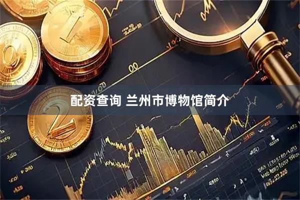 配资查询 兰州市博物馆简介