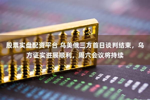 股票实盘配资平台 乌美俄三方首日谈判结束，乌方证实进展顺利，周六会议将持续