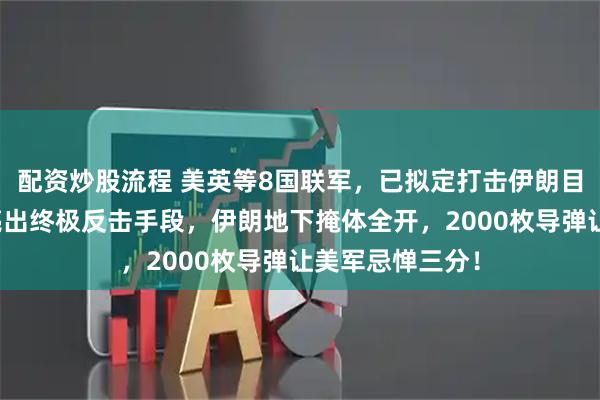 配资炒股流程 美英等8国联军，已拟定打击伊朗目标清单！伊朗亮出终极反击手段，伊朗地下掩体全开，2000枚导弹让美军忌惮三分！