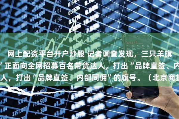 网上配资平台开户炒股 记者调查发现，三只羊旗下自营品牌“小杨臻选”正面向全网招募百名带货达人，打出“品牌直签、内部同佣”的旗号。（北京商报）