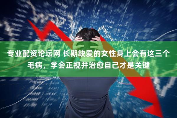 专业配资论坛网 长期缺爱的女性身上会有这三个毛病，学会正视并治愈自己才是关键
