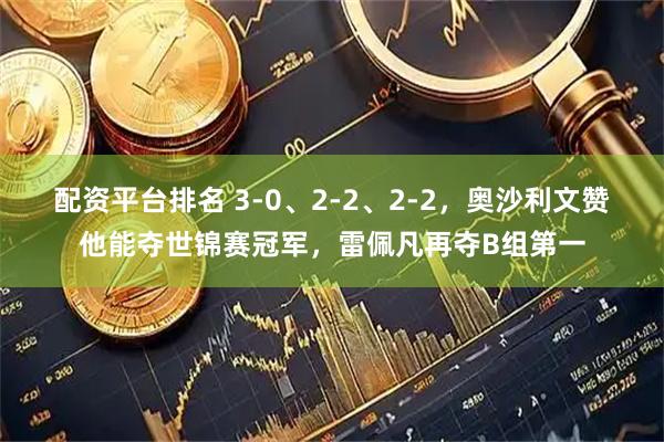 配资平台排名 3-0、2-2、2-2，奥沙利文赞他能夺世锦赛冠军，雷佩凡再夺B组第一