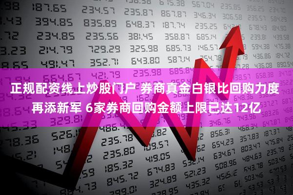 正规配资线上炒股门户 券商真金白银比回购力度 再添新军 6家券商回购金额上限已达12亿