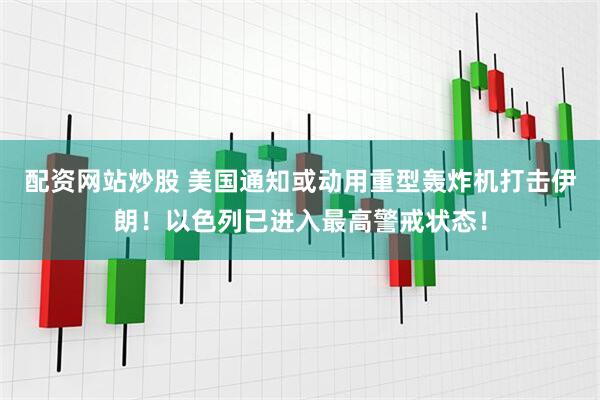 配资网站炒股 美国通知或动用重型轰炸机打击伊朗！以色列已进入最高警戒状态！