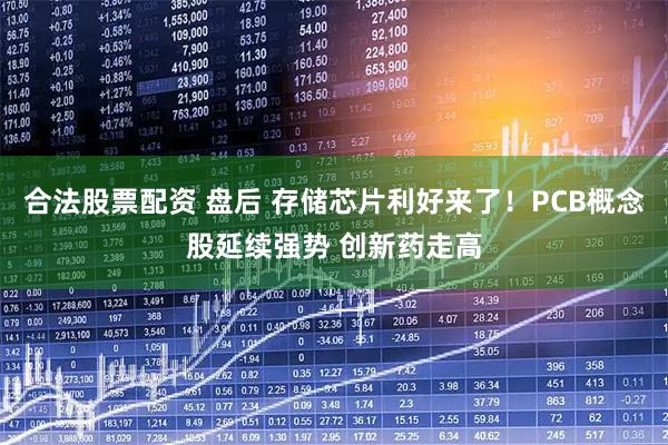 合法股票配资 盘后 存储芯片利好来了！PCB概念股延续强势 创新药走高