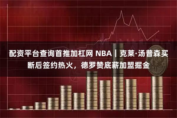 配资平台查询首推加杠网 NBA｜克莱·汤普森买断后签约热火，德罗赞底薪加盟掘金