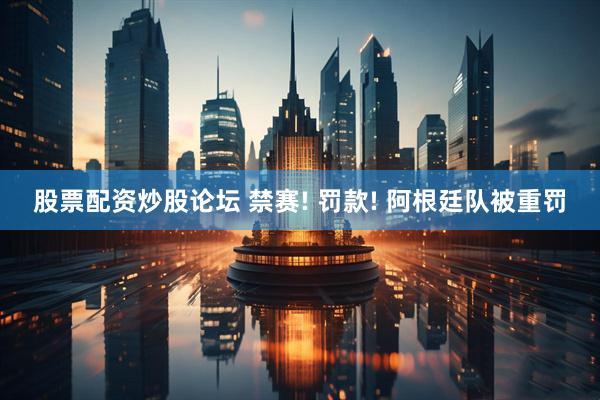 股票配资炒股论坛 禁赛! 罚款! 阿根廷队被重罚