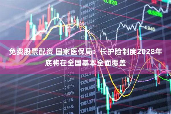 免费股票配资 国家医保局：长护险制度2028年底将在全国基本全面覆盖