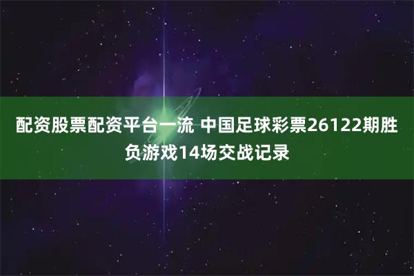 配资股票配资平台一流 中国足球彩票26122期胜负游戏14场交战记录
